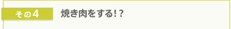 その4 焼肉をする!?