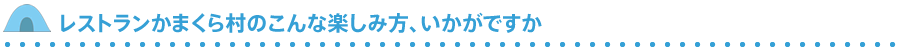 レストランかまくら村のこんな楽しみ方、いかがですか