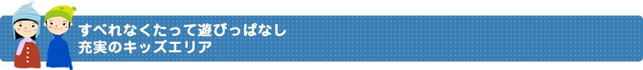 すべれなくたって遊びっぱなし充実のキッズエリア