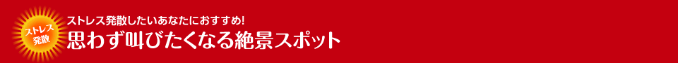 ストレス発散したいあなたにおすすめ！思わず叫びたくなる絶景スポット