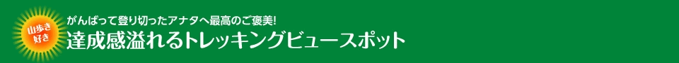 がんばって登り切ったアナタへ最高のご褒美！達成感溢れるトレッキングビュースポット